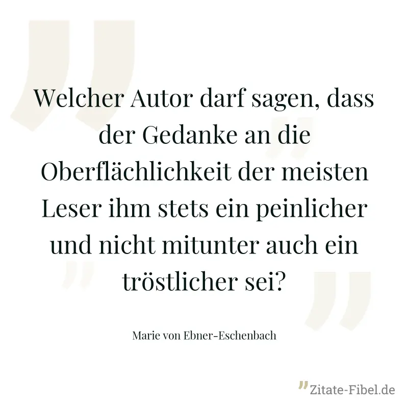 Welcher Autor darf sagen, dass der Gedanke an die Oberflächlichkeit der meisten Leser ihm stets ein peinlicher und nicht mitunter auch ein tröstlicher sei? - Marie von Ebner-Eschenbach