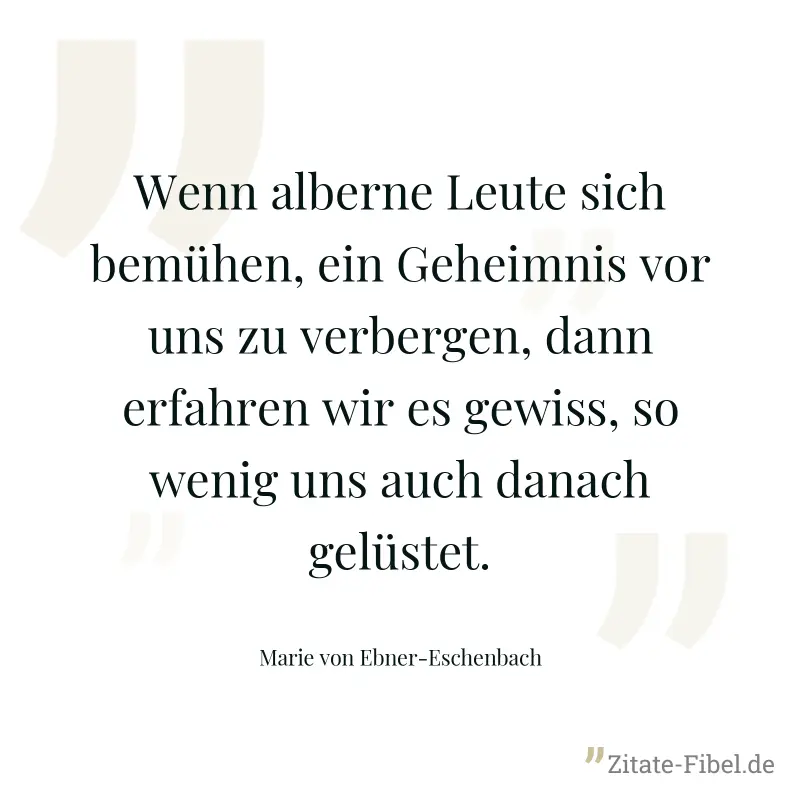 Wenn alberne Leute sich bemühen, ein Geheimnis vor uns zu verbergen, dann erfahren wir es gewiss, so wenig uns auch danach gelüstet. - Marie von Ebner-Eschenbach