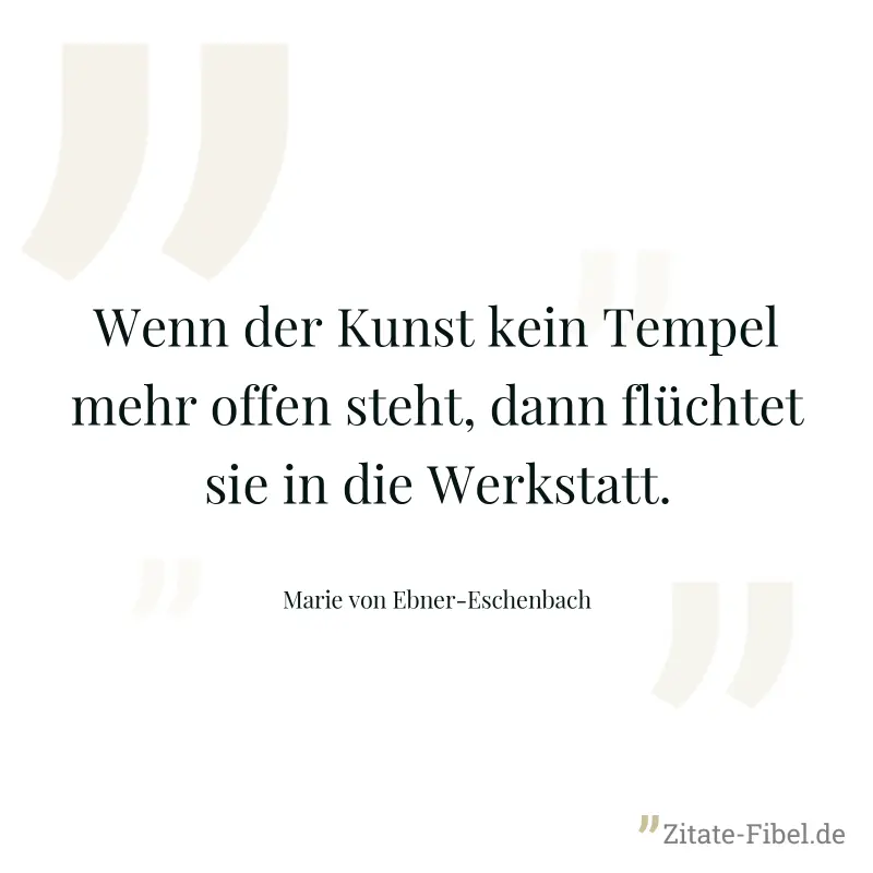 Wenn der Kunst kein Tempel mehr offen steht, dann flüchtet sie in die Werkstatt. - Marie von Ebner-Eschenbach