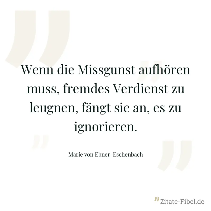 Wenn die Missgunst aufhören muss, fremdes Verdienst zu leugnen, fängt sie an, es zu ignorieren. - Marie von Ebner-Eschenbach