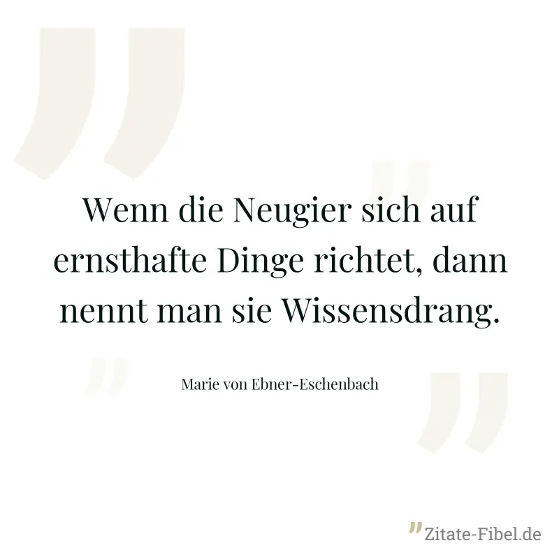 Wenn die Neugier sich auf ernsthafte Dinge richtet, dann nennt man sie Wissensdrang. - Marie von Ebner-Eschenbach