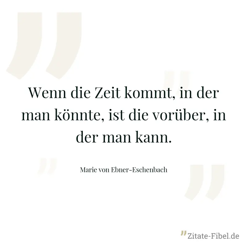 Wenn die Zeit kommt, in der man könnte, ist die vorüber, in der man kann. - Marie von Ebner-Eschenbach