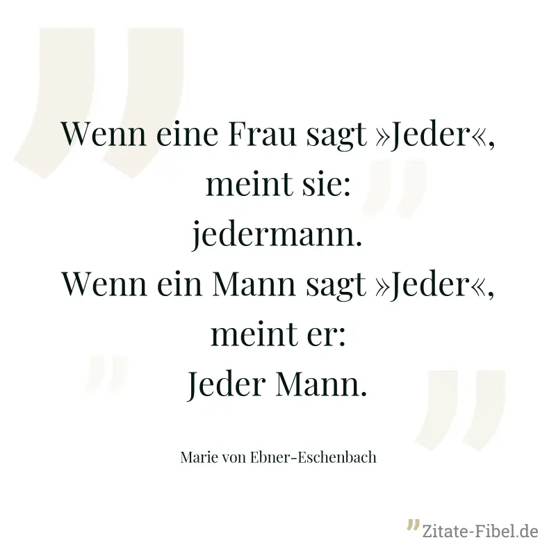 Wenn eine Frau sagt »Jeder«, meint sie: jedermann. Wenn ein Mann sagt »Jeder«, meint er: Jeder Mann. - Marie von Ebner-Eschenbach