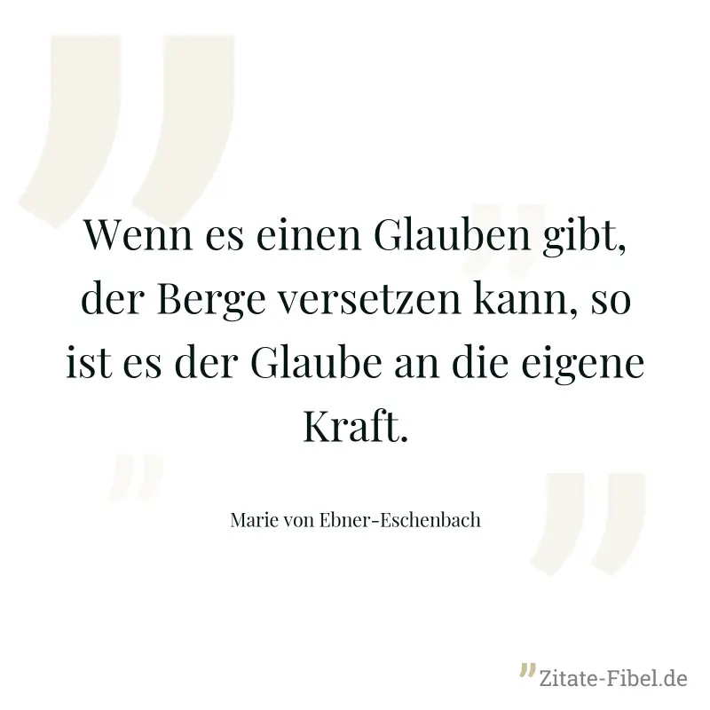 Wenn es einen Glauben gibt, der Berge versetzen kann, so ist es der Glaube an die eigene Kraft. - Marie von Ebner-Eschenbach
