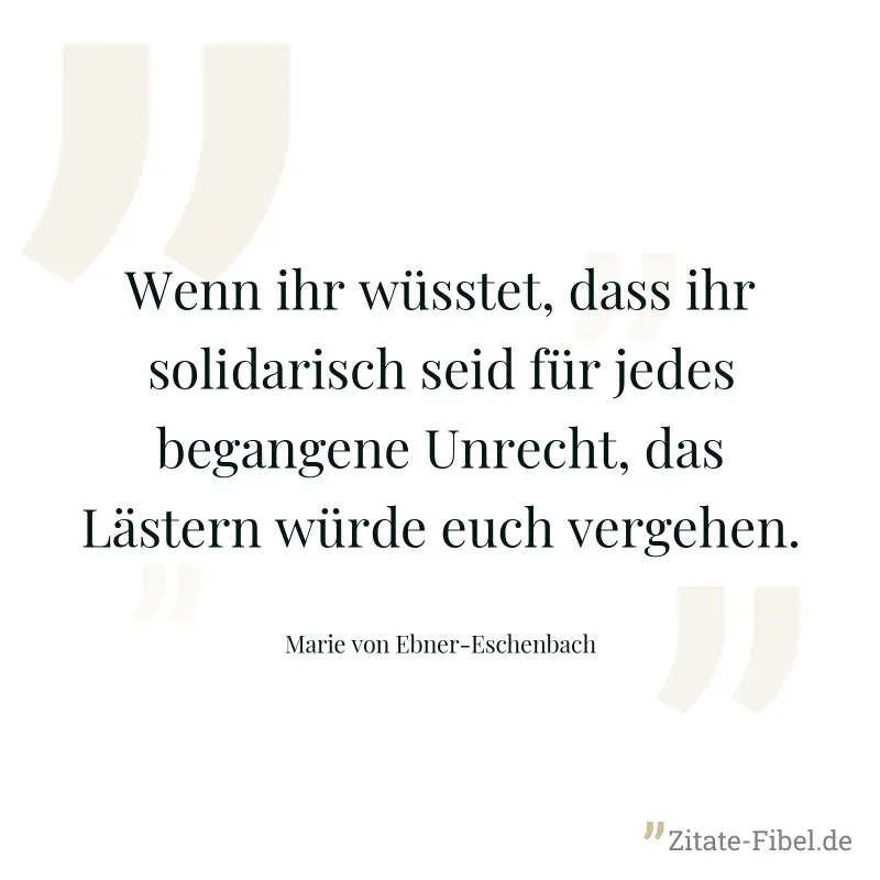 Wenn ihr wüsstet, dass ihr solidarisch seid für jedes begangene Unrecht, das Lästern würde euch vergehen. - Marie von Ebner-Eschenbach