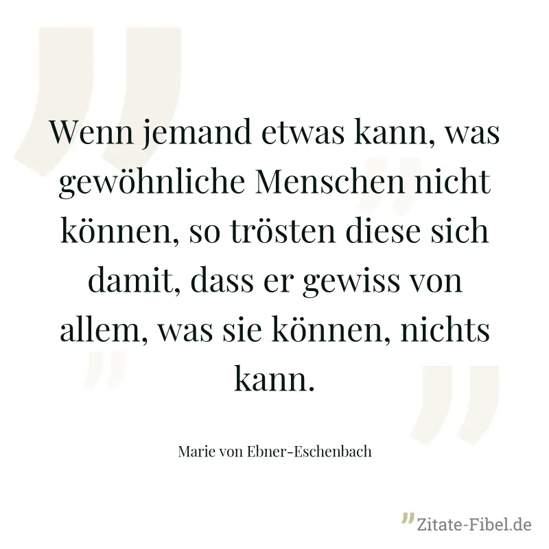 Wenn jemand etwas kann, was gewöhnliche Menschen nicht können, so trösten diese sich damit, dass er gewiss von allem, was sie können, nichts kann. - Marie von Ebner-Eschenbach