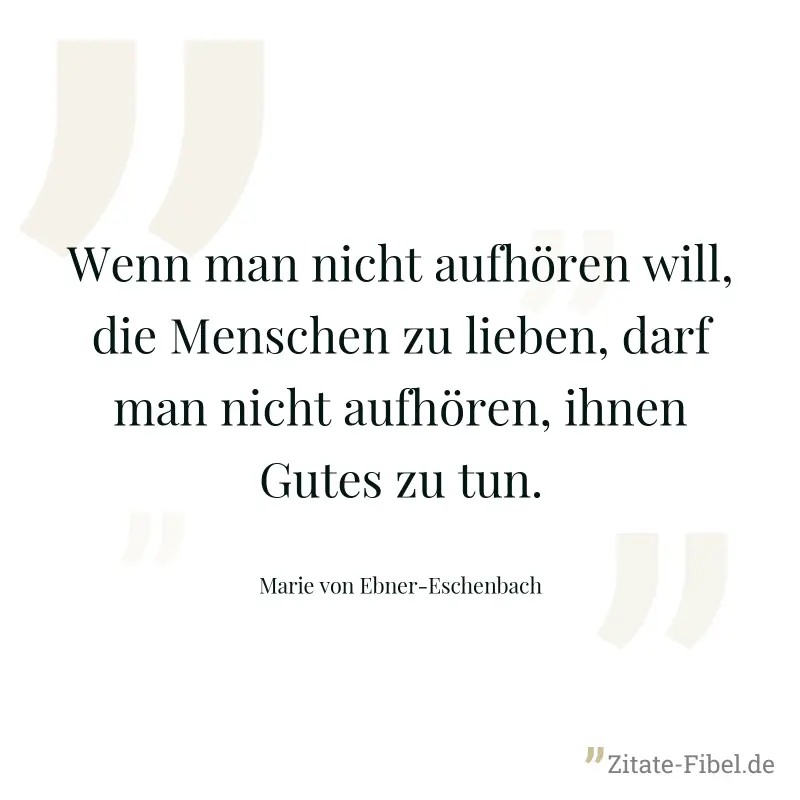 Wenn man nicht aufhören will, die Menschen zu lieben, darf man nicht aufhören, ihnen Gutes zu tun. - Marie von Ebner-Eschenbach