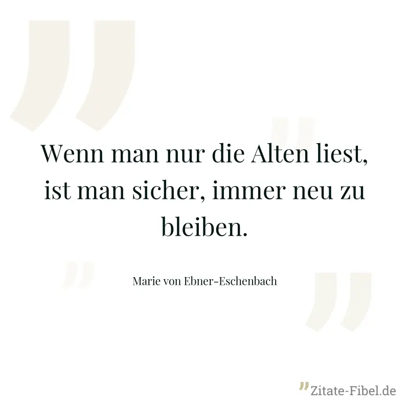Wenn man nur die Alten liest, ist man sicher, immer neu zu bleiben. - Marie von Ebner-Eschenbach