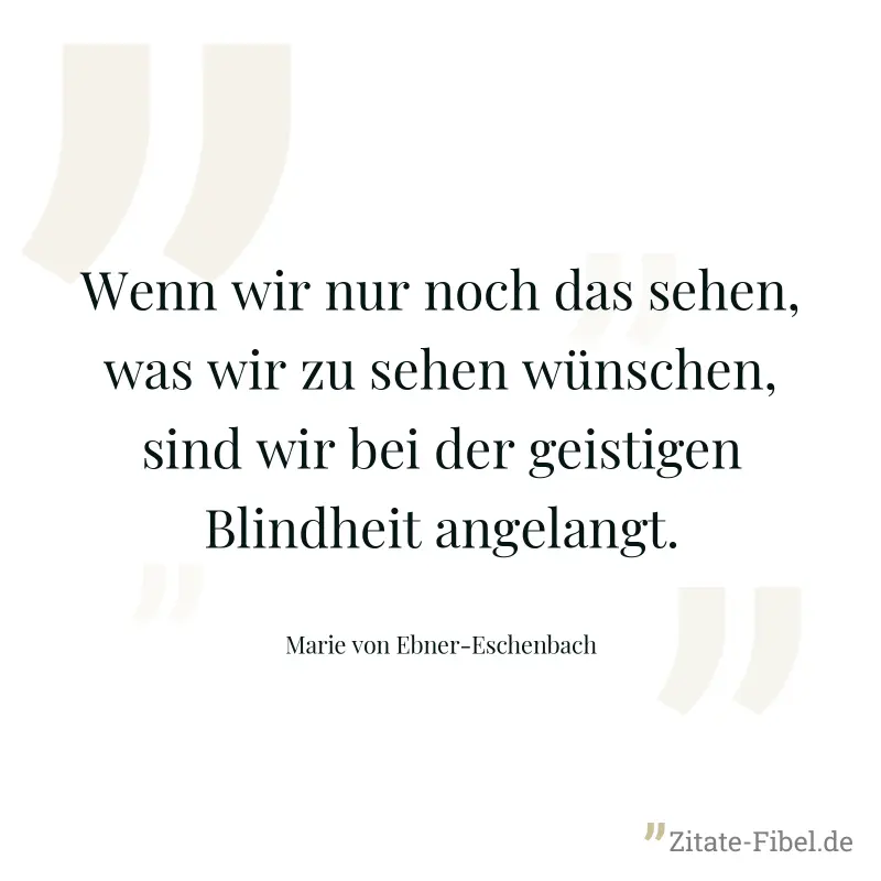 Wenn wir nur noch das sehen, was wir zu sehen wünschen, sind wir bei der geistigen Blindheit angelangt. - Marie von Ebner-Eschenbach