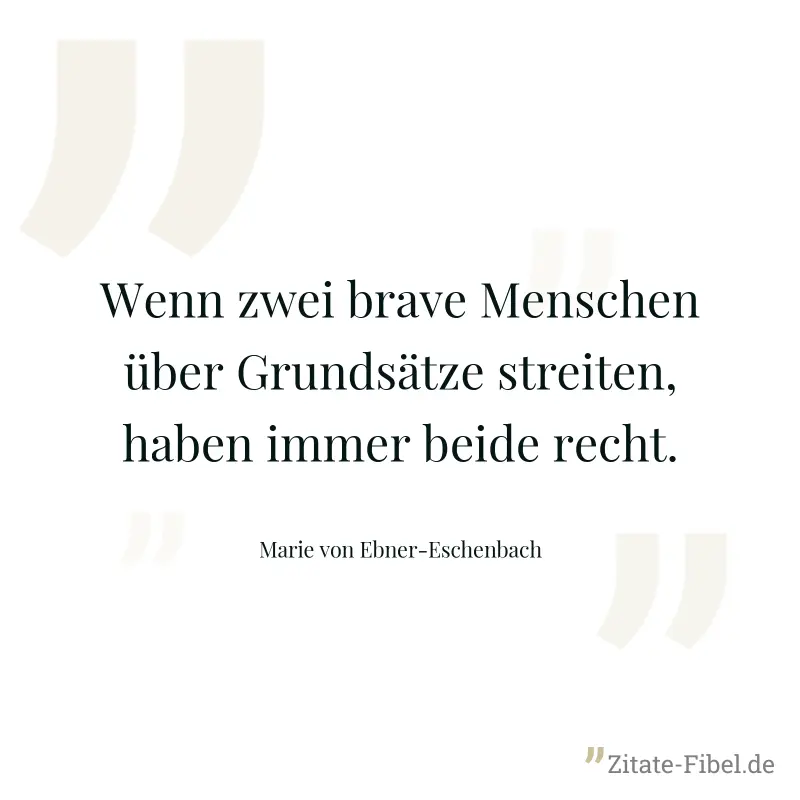 Wenn zwei brave Menschen über Grundsätze streiten, haben immer beide recht. - Marie von Ebner-Eschenbach