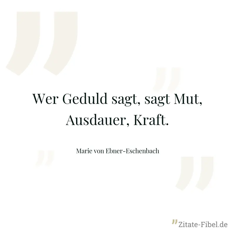 Wer Geduld sagt, sagt Mut, Ausdauer, Kraft. - Marie von Ebner-Eschenbach