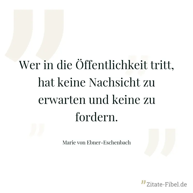 Wer in die Öffentlichkeit tritt, hat keine Nachsicht zu erwarten und keine zu fordern. - Marie von Ebner-Eschenbach