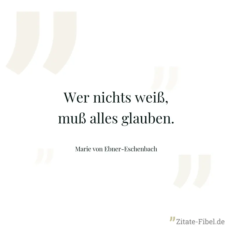 Wer nichts weiß, muß alles glauben. - Marie von Ebner-Eschenbach