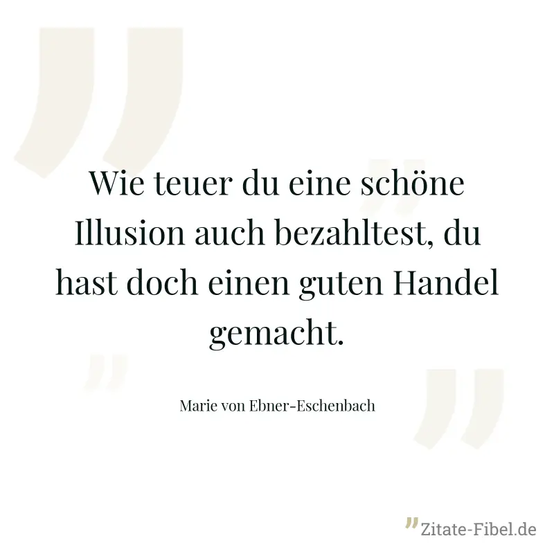 Wie teuer du eine schöne Illusion auch bezahltest, du hast doch einen guten Handel gemacht. - Marie von Ebner-Eschenbach