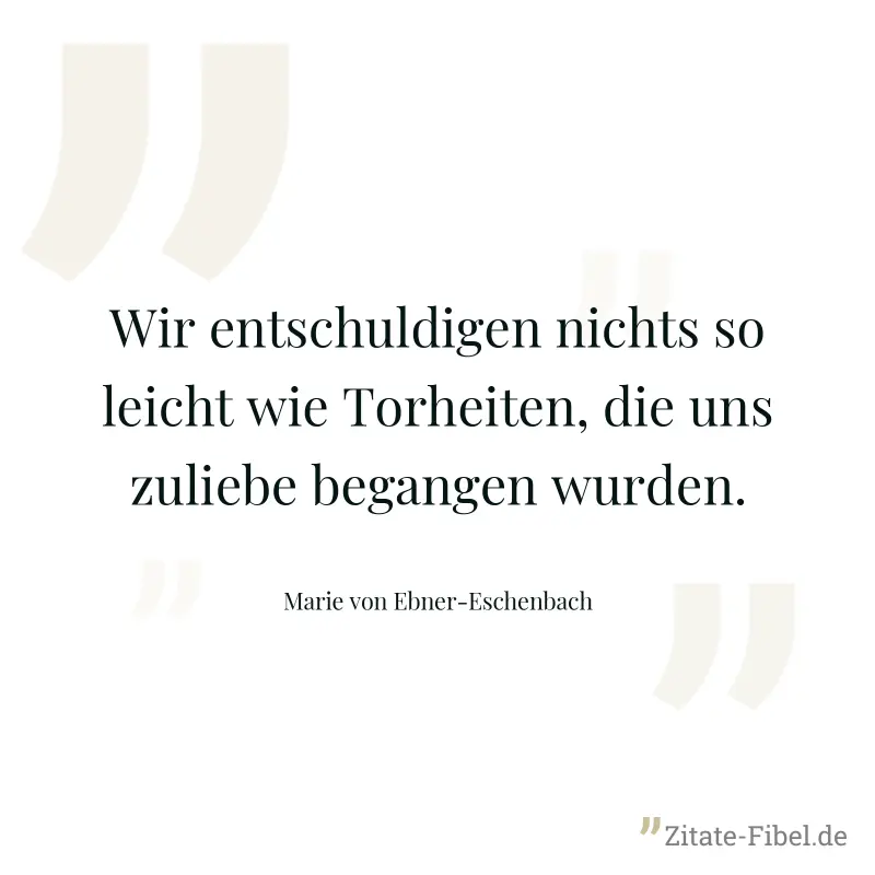 Wir entschuldigen nichts so leicht wie Torheiten, die uns zuliebe begangen wurden. - Marie von Ebner-Eschenbach