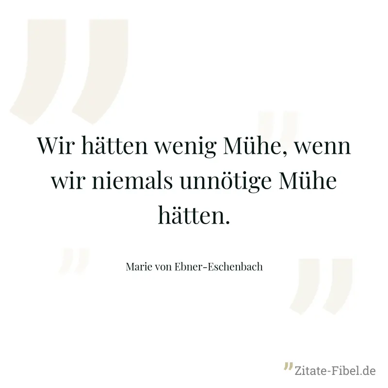 Wir hätten wenig Mühe, wenn wir niemals unnötige Mühe hätten. - Marie von Ebner-Eschenbach