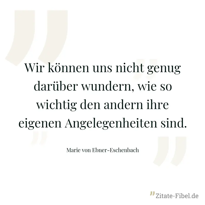 Wir können uns nicht genug darüber wundern, wie so wichtig den andern ihre eigenen Angelegenheiten sind. - Marie von Ebner-Eschenbach