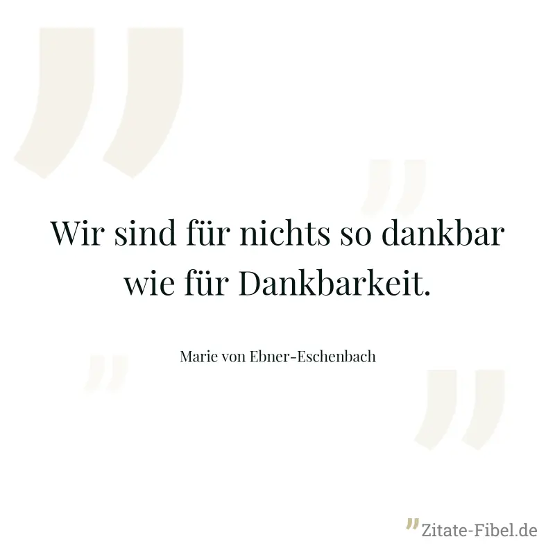 Wir sind für nichts so dankbar wie für Dankbarkeit. - Marie von Ebner-Eschenbach