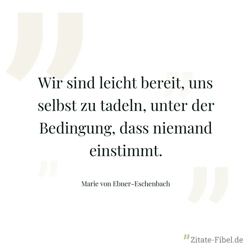 Wir sind leicht bereit, uns selbst zu tadeln, unter der Bedingung, dass niemand einstimmt. - Marie von Ebner-Eschenbach