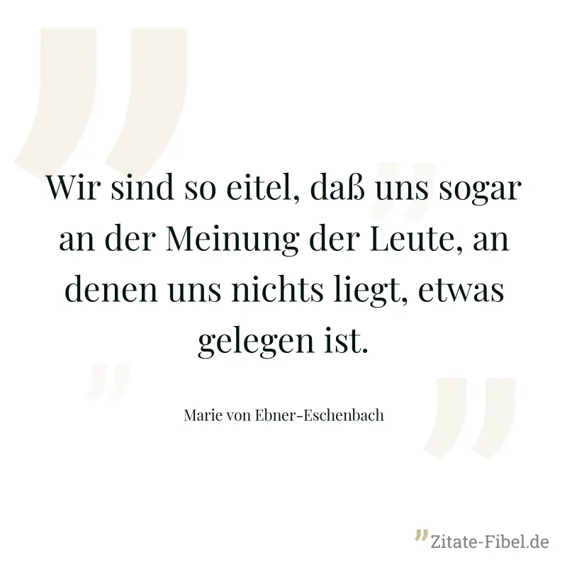 Wir sind so eitel, daß uns sogar an der Meinung der Leute, an denen uns nichts liegt, etwas gelegen ist. - Marie von Ebner-Eschenbach