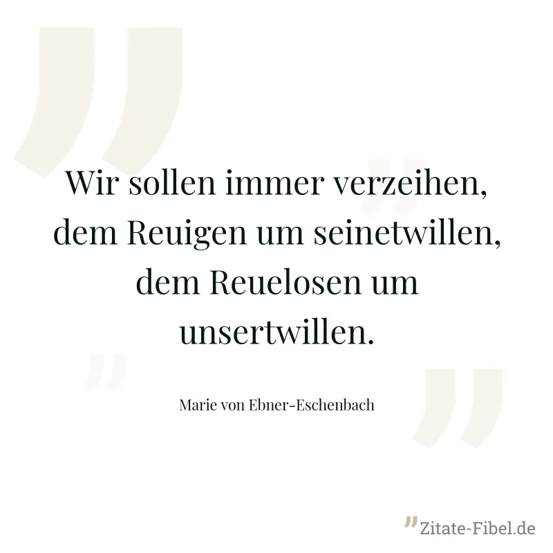 Wir sollen immer verzeihen, dem Reuigen um seinetwillen, dem Reuelosen um unsertwillen. - Marie von Ebner-Eschenbach