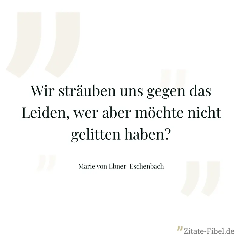 Wir sträuben uns gegen das Leiden, wer aber möchte nicht gelitten haben? - Marie von Ebner-Eschenbach