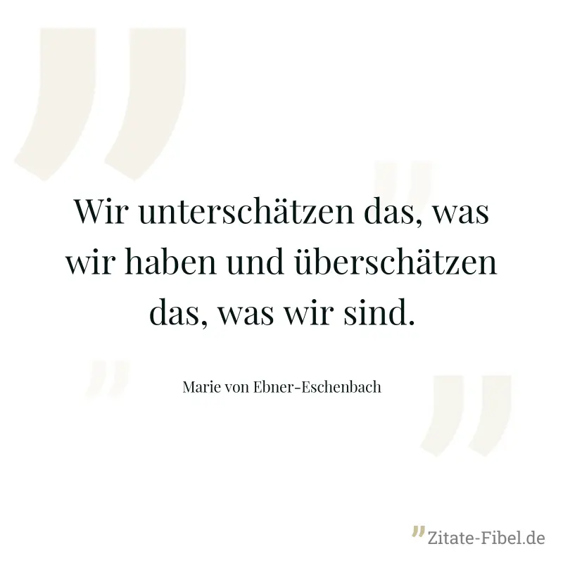 Wir unterschätzen das, was wir haben und überschätzen das, was wir sind. - Marie von Ebner-Eschenbach