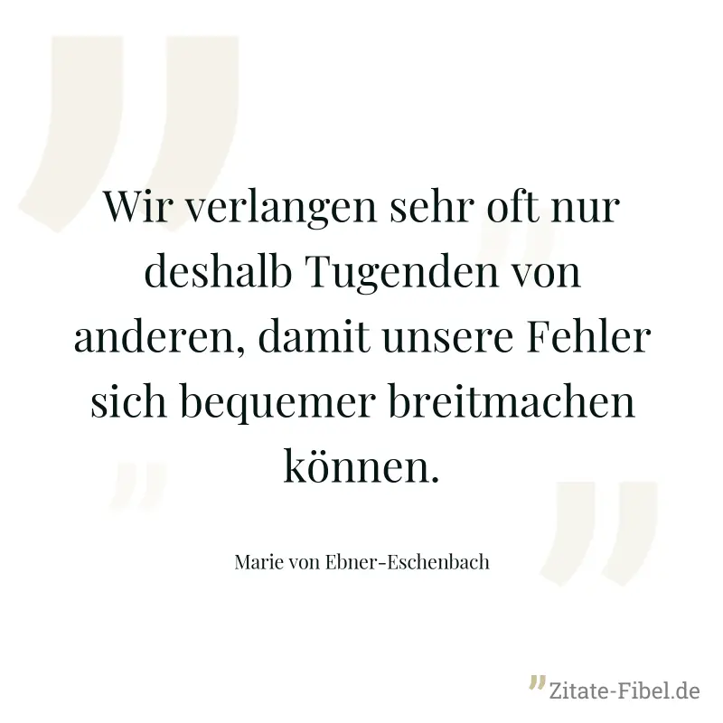 Wir verlangen sehr oft nur deshalb Tugenden von anderen, damit unsere Fehler sich bequemer breitmachen können. - Marie von Ebner-Eschenbach
