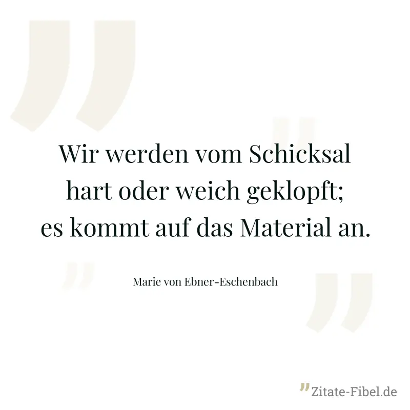 Wir werden vom Schicksal hart oder weich geklopft; es kommt auf das Material an. - Marie von Ebner-Eschenbach