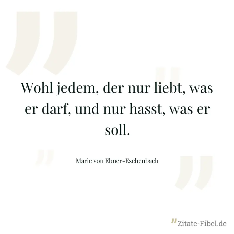 Wohl jedem, der nur liebt, was er darf, und nur hasst, was er soll. - Marie von Ebner-Eschenbach