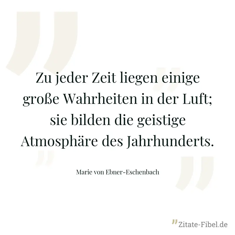 Zu jeder Zeit liegen einige große Wahrheiten in der Luft; sie bilden die geistige Atmosphäre des Jahrhunderts. - Marie von Ebner-Eschenbach
