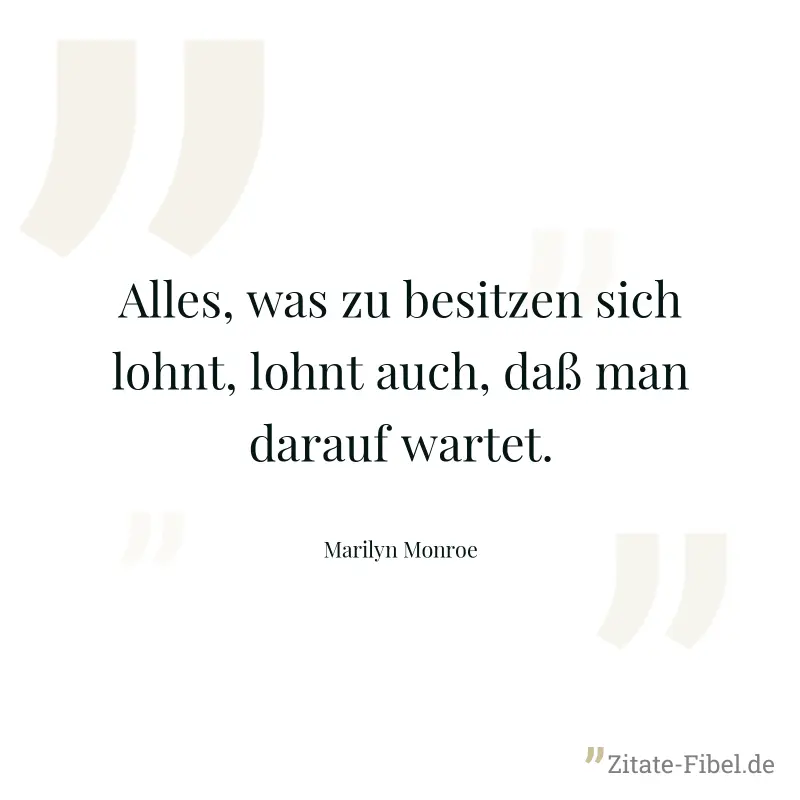 Alles, was zu besitzen sich lohnt, lohnt auch, daß man darauf wartet. - Marilyn Monroe