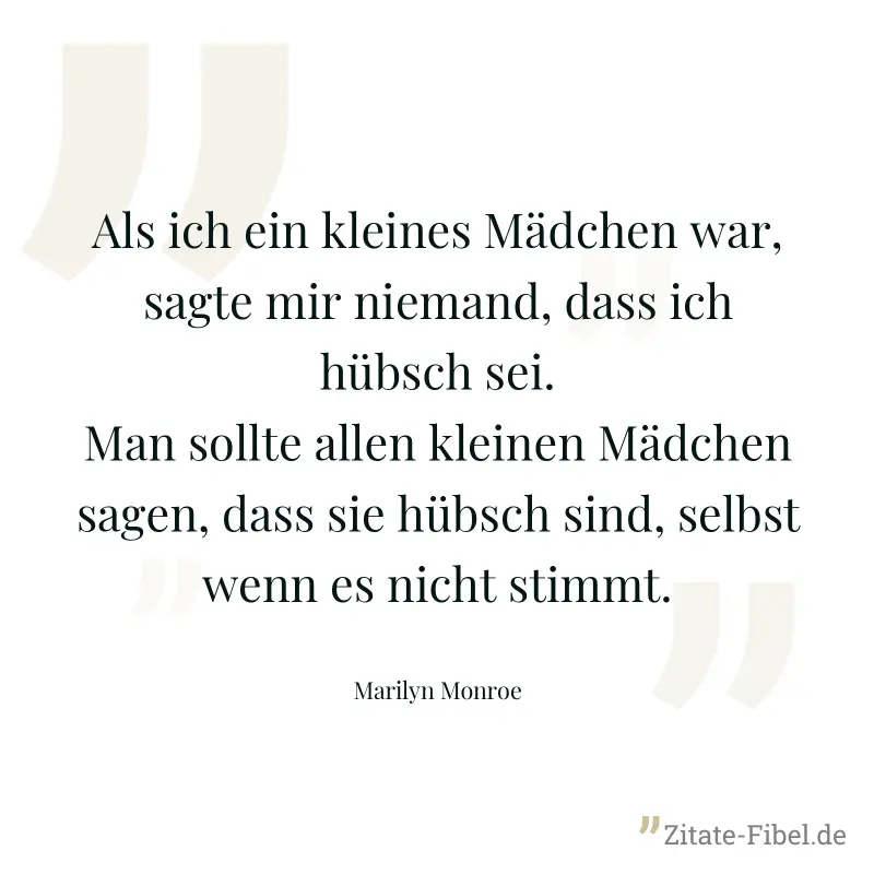 Als ich ein kleines Mädchen war, sagte mir niemand, dass ich hübsch sei. Man sollte allen kleinen Mädchen sagen, dass sie hübsch sind, selbst wenn es nicht stimmt. - Marilyn Monroe
