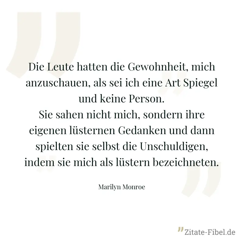 Die Leute hatten die Gewohnheit, mich anzuschauen, als sei ich eine Art Spiegel und keine Person. Sie sahen nicht mich, sondern ihre eigenen lüsternen Gedanken und dann spielten sie selbst die Unschul - Marilyn Monroe