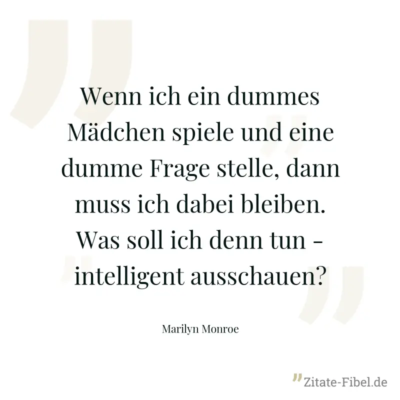 Wenn ich ein dummes Mädchen spiele und eine dumme Frage stelle, dann muss ich dabei bleiben. Was soll ich denn tun - intelligent ausschauen? - Marilyn Monroe