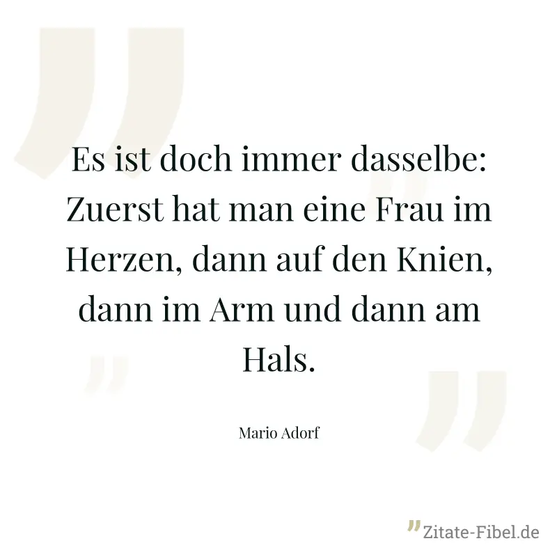 Es ist doch immer dasselbe: Zuerst hat man eine Frau im Herzen, dann auf den Knien, dann im Arm und dann am Hals. - Mario Adorf