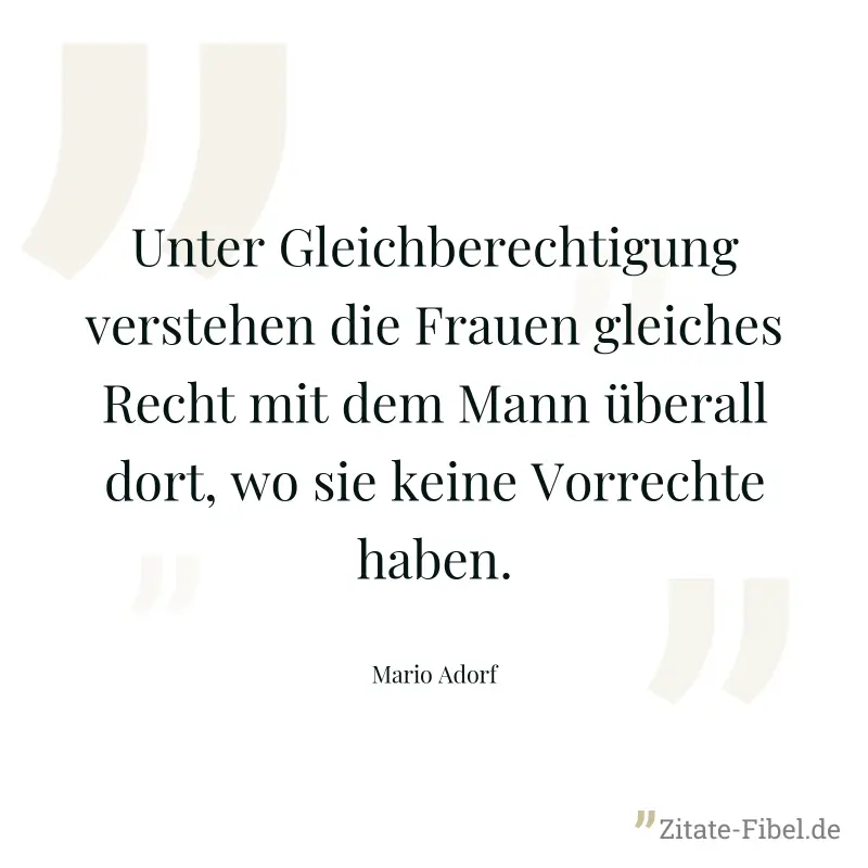 Unter Gleichberechtigung verstehen die Frauen gleiches Recht mit dem Mann überall dort, wo sie keine Vorrechte haben. - Mario Adorf