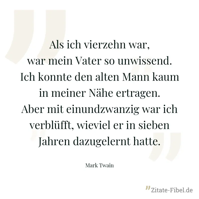 Als ich vierzehn war, war mein Vater so unwissend. Ich konnte den alten Mann kaum in meiner Nähe ertragen. Aber mit einundzwanzig war ich verblüfft, wieviel er in sieben Jahren dazugelernt hatte. - Mark Twain
