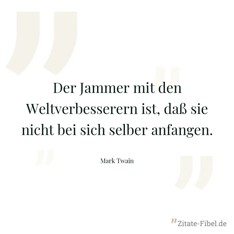 Der Jammer mit den Weltverbesserern ist, daß sie nicht bei sich selber anfangen. - Mark Twain