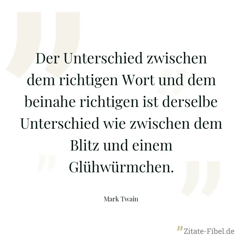 Der Unterschied zwischen dem richtigen Wort und dem beinahe richtigen ist derselbe Unterschied wie zwischen dem Blitz und einem Glühwürmchen. - Mark Twain