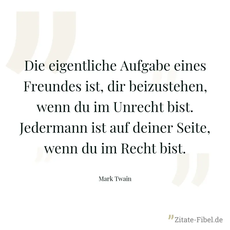 Die eigentliche Aufgabe eines Freundes ist, dir beizustehen, wenn du im Unrecht bist. Jedermann ist auf deiner Seite, wenn du im Recht bist. - Mark Twain