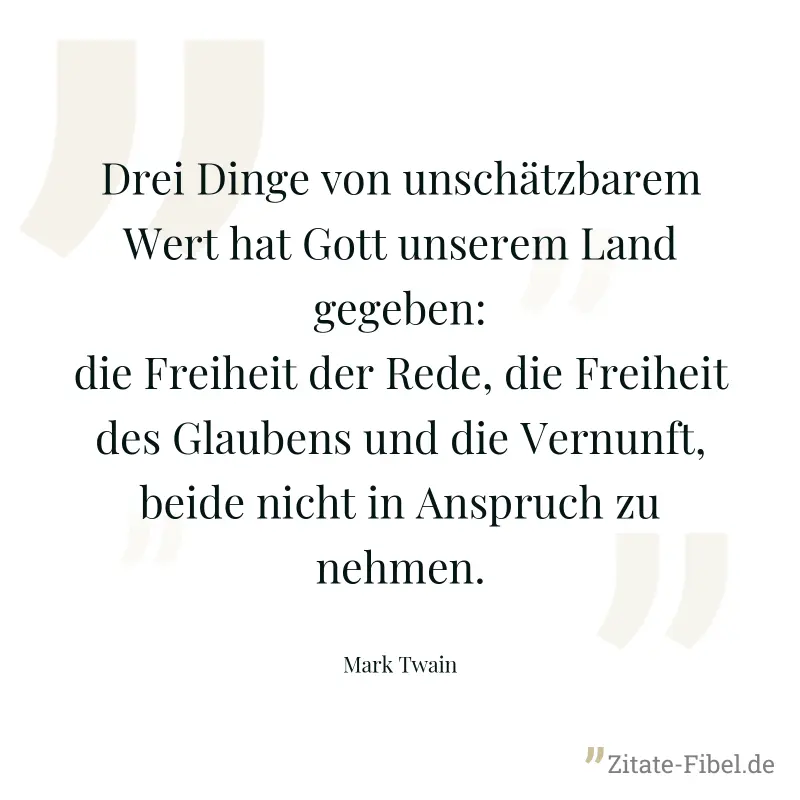 Drei Dinge von unschätzbarem Wert hat Gott unserem Land gegeben: die Freiheit der Rede, die Freiheit des Glaubens und die Vernunft, beide nicht in Anspruch zu nehmen. - Mark Twain