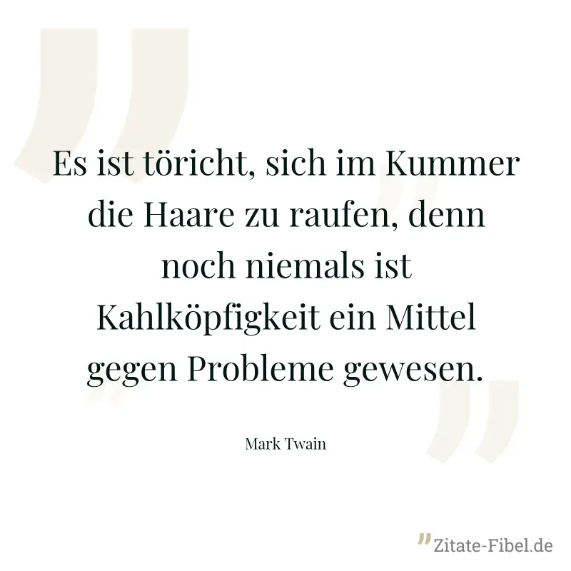 Es ist töricht, sich im Kummer die Haare zu raufen, denn noch niemals ist Kahlköpfigkeit ein Mittel gegen Probleme gewesen. - Mark Twain