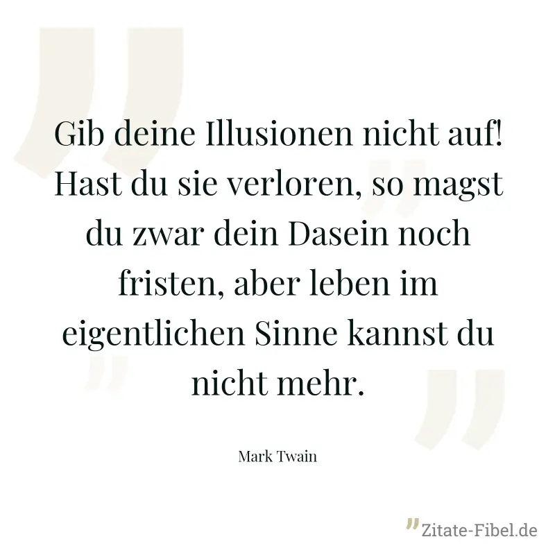 Gib deine Illusionen nicht auf! Hast du sie verloren, so magst du zwar dein Dasein noch fristen, aber leben im eigentlichen Sinne kannst du nicht mehr. - Mark Twain