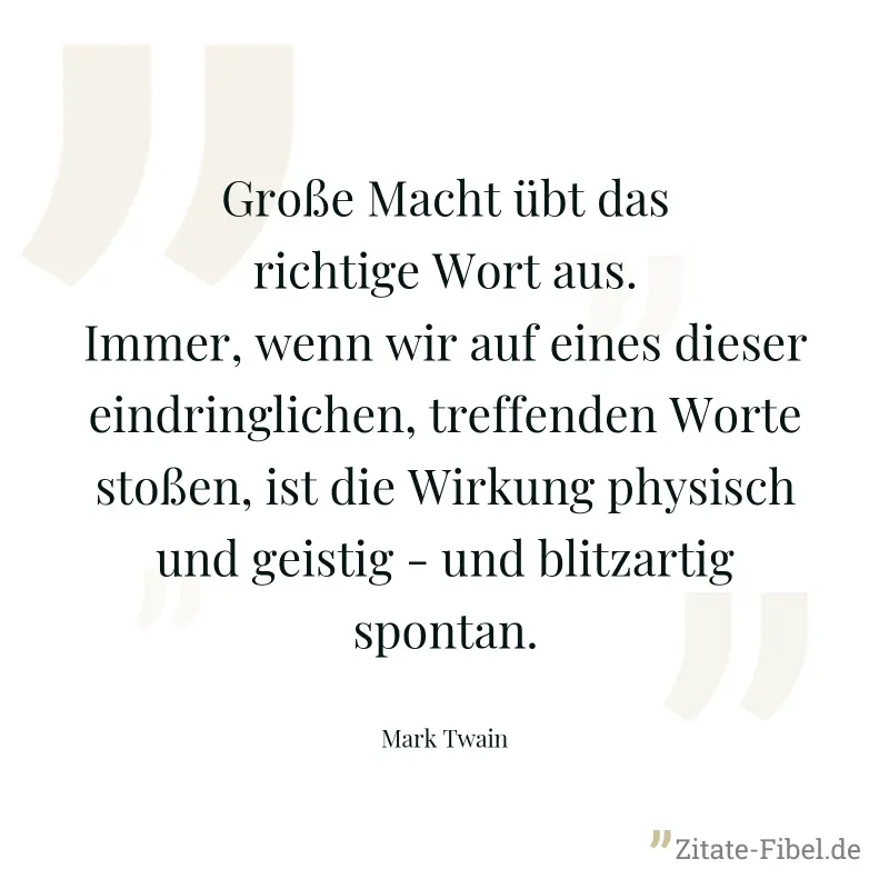 Große Macht übt das richtige Wort aus. Immer, wenn wir auf eines dieser eindringlichen, treffenden Worte stoßen, ist die Wirkung physisch und geistig - und blitzartig spontan. - Mark Twain