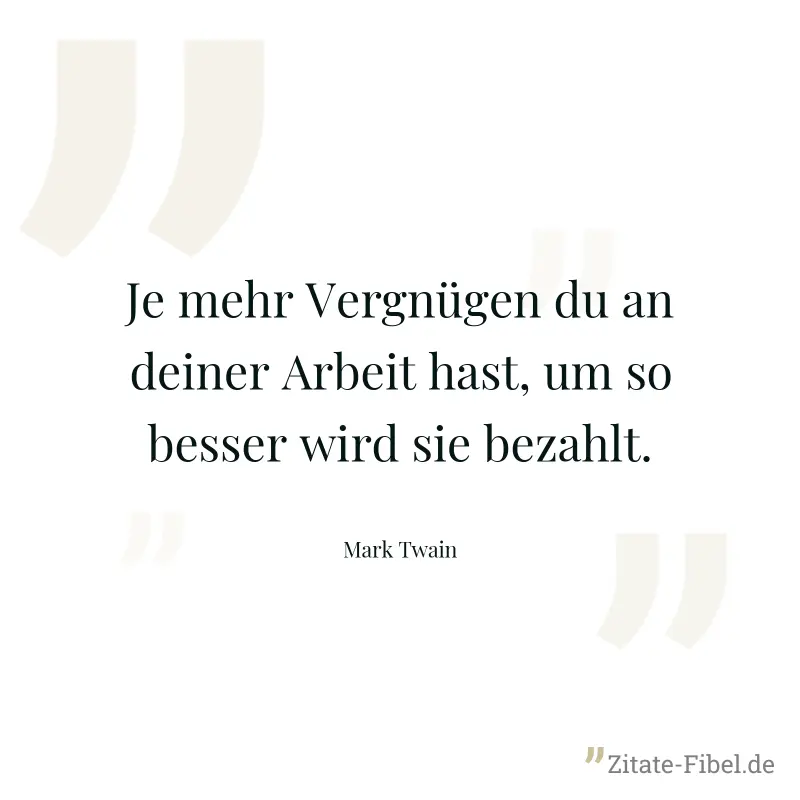 Je mehr Vergnügen du an deiner Arbeit hast, um so besser wird sie bezahlt. - Mark Twain
