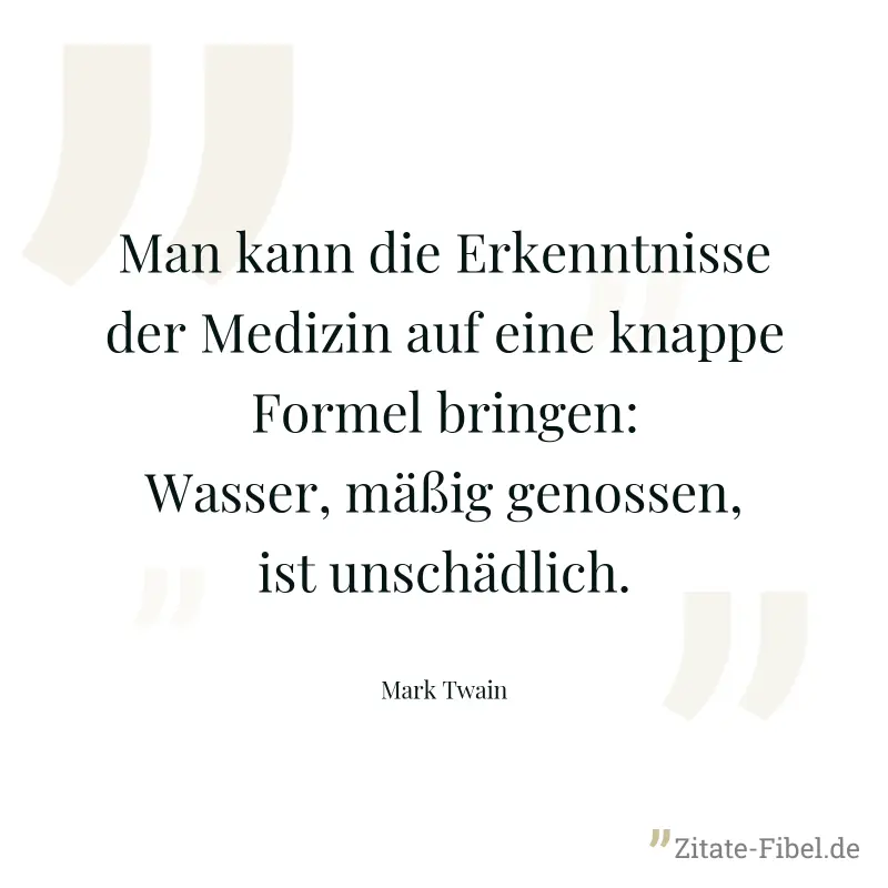 Man kann die Erkenntnisse der Medizin auf eine knappe Formel bringen: Wasser, mäßig genossen, ist unschädlich. - Mark Twain
