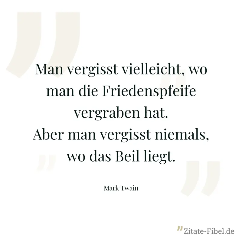 Man vergisst vielleicht, wo man die Friedenspfeife vergraben hat. Aber man vergisst niemals, wo das Beil liegt. - Mark Twain
