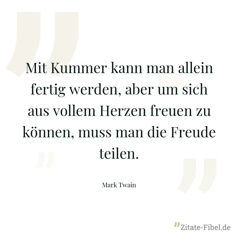 Mit Kummer kann man allein fertig werden, aber um sich aus vollem Herzen freuen zu können, muss man die Freude teilen. - Mark Twain