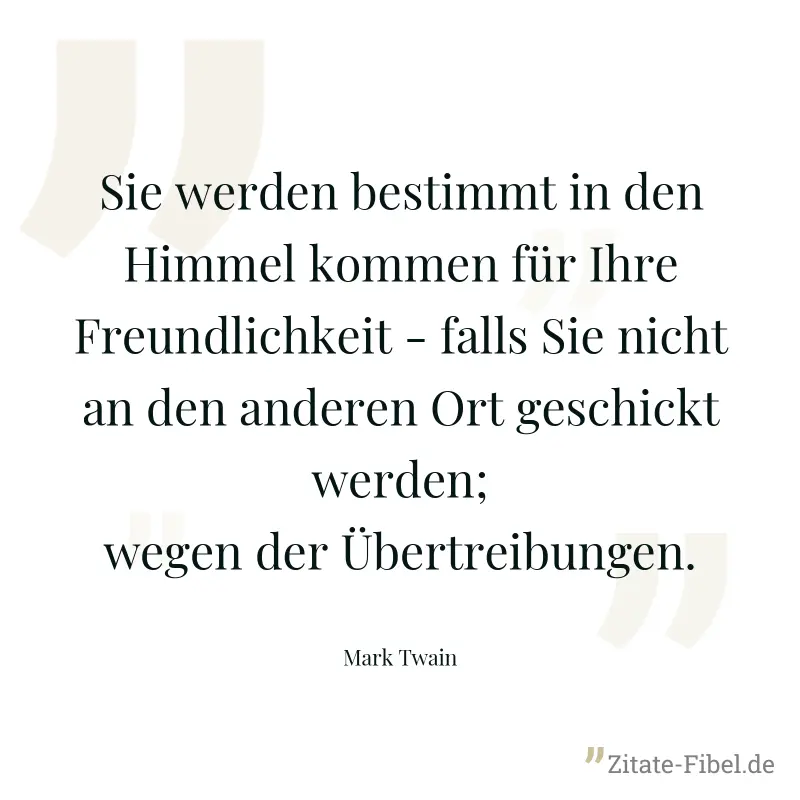 Sie werden bestimmt in den Himmel kommen für Ihre Freundlichkeit - falls Sie nicht an den anderen Ort geschickt werden; wegen der Übertreibungen. - Mark Twain